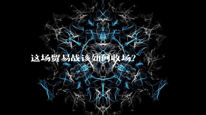 这场贸易战该如何收场？