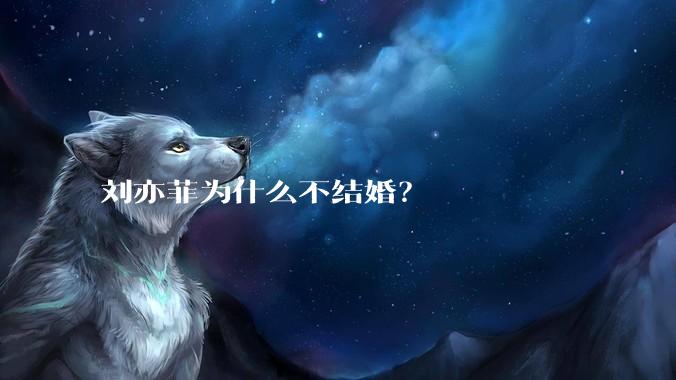 刘亦菲为什么不结婚？